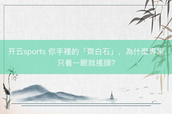 开云sports 你手裡的「齊白石」，為什麼專家只看一眼就搖頭？