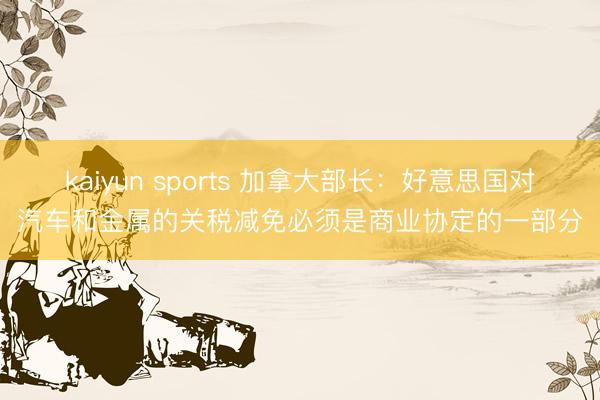 kaiyun sports 加拿大部长：好意思国对汽车和金属的关税减免必须是商业协定的一部分